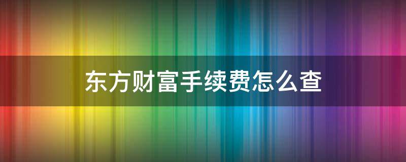 东方财富手续费怎么查（东方财富怎么查手续费汇总）