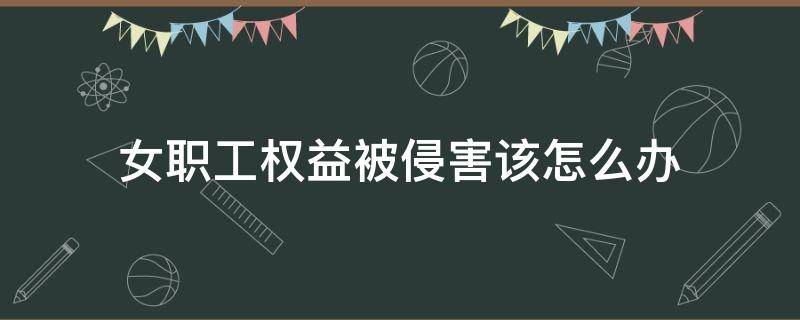 女职工权益被侵害该怎么办 侵害女职工权益造成女职工损害