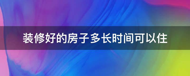 装修好的房子多长时间可以住（环保材料装修好的房子多长时间可以住）