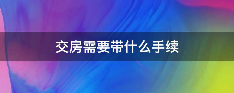 交房需要带什么手续（交房都需要带什么手续）