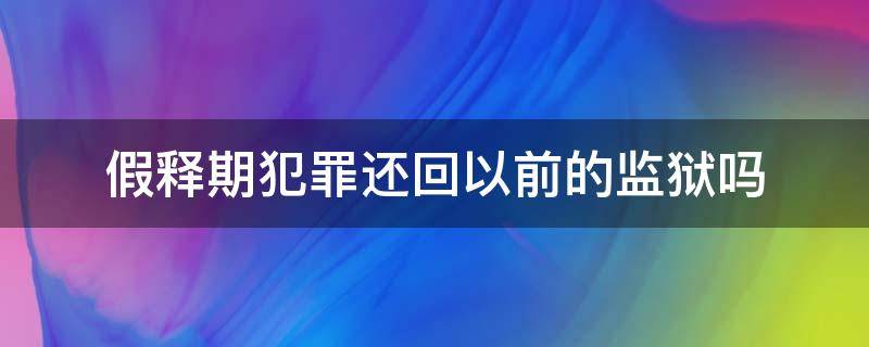 假释期犯罪还回以前的监狱吗（假释结束还需要回监狱吗）