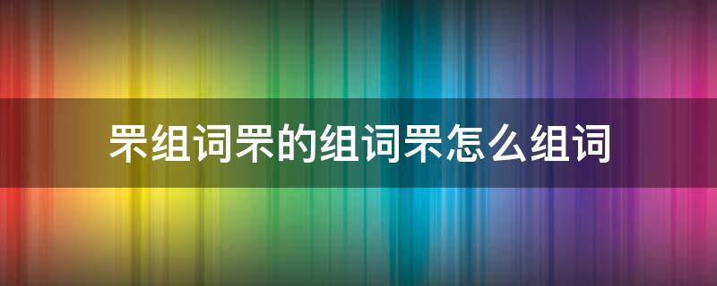 罘组词罘的组词罘怎么组词（罘组词和拼音）