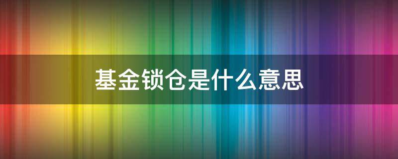 基金锁仓是什么意思（基金会锁仓吗）