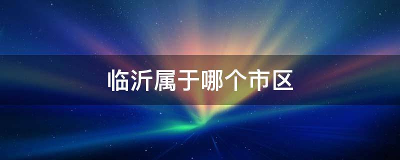 临沂属于哪个市区（临沂属于哪个省市区）