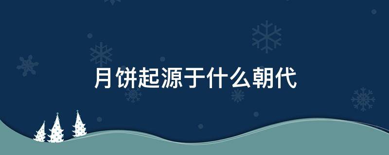 月饼起源于什么朝代（月饼最初起源于什么朝代）