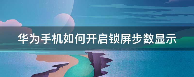 华为手机如何开启锁屏步数显示（华为手机如何开启锁屏步数显示）