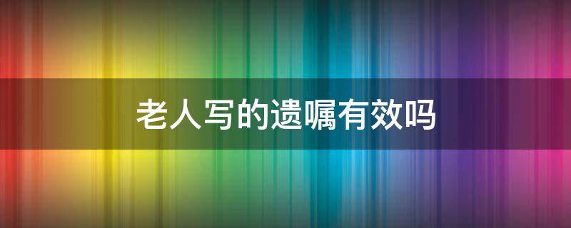 老人写的遗嘱有效吗 老人怎么写遗嘱才生效