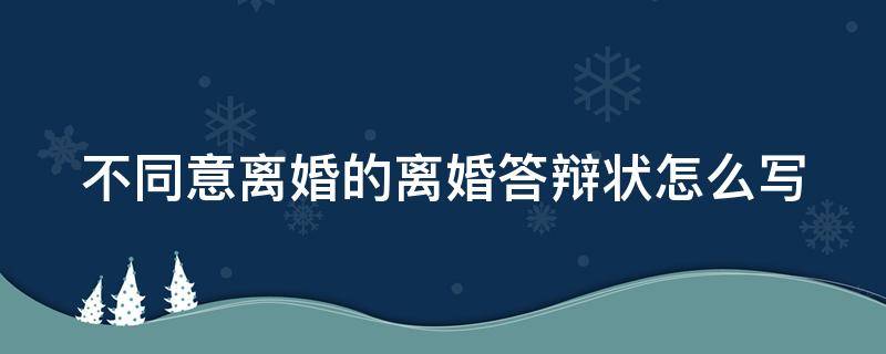 不同意离婚的离婚答辩状怎么写（不同意离婚答辩状怎么写 被告）