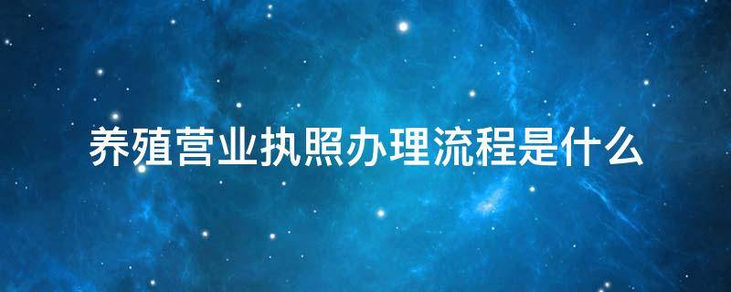 养殖营业执照办理流程是什么 养殖营业执照需要什么手续