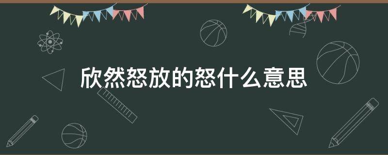 欣然怒放的怒什么意思 欣然怒放的怒什么意思三年级