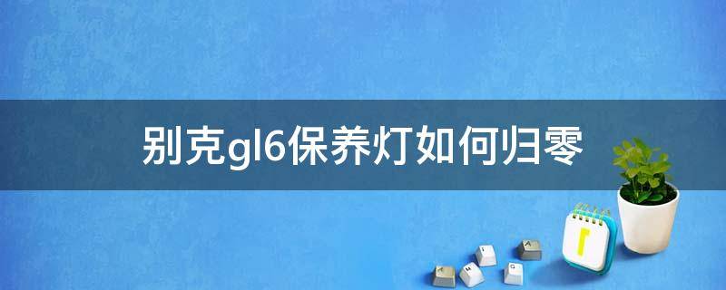 别克gl6保养灯如何归零（18年别克gl6保养灯如何归零）