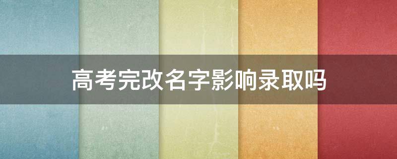 高考完改名字影响录取吗（改名字会影响高考录取吗）