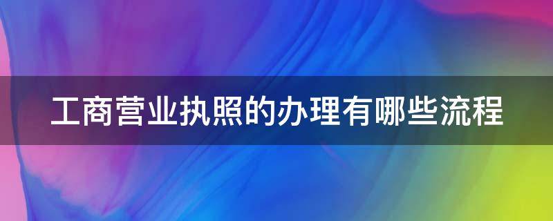 工商营业执照的办理有哪些流程（工商营业执照申请流程）