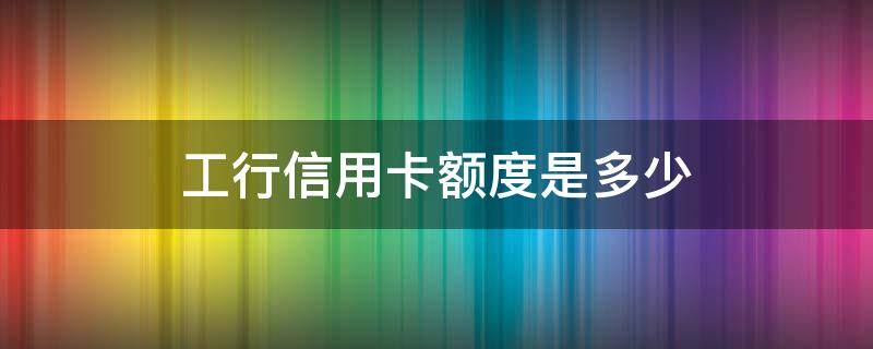 工行信用卡额度是多少（第一次申请工行信用卡额度是多少）