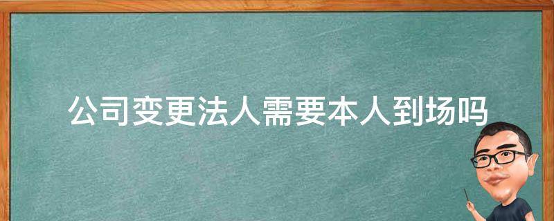 公司变更法人需要本人到场吗 公司变更法人需要原法人到场吗