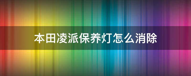 本田凌派保养灯怎么消除 19款本田凌派保养灯怎么消除