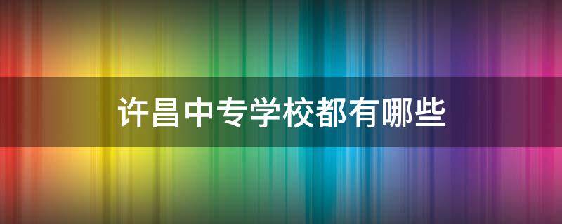 许昌中专学校都有哪些（许昌市中专学校有哪些）