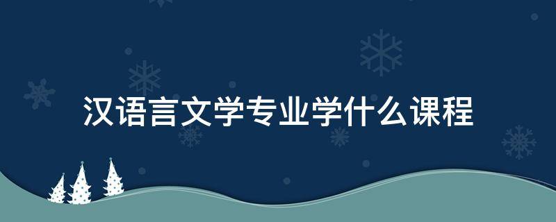 汉语言文学专业学什么课程（汉语言文学专业学什么课程好就业吗）