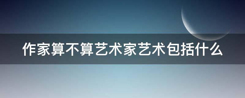 作家算不算艺术家艺术包括什么 作家属于艺术类工作吗