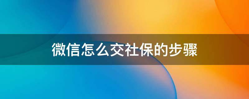 微信怎么交社保的步骤（微信怎么交社保的步骤阜阳）