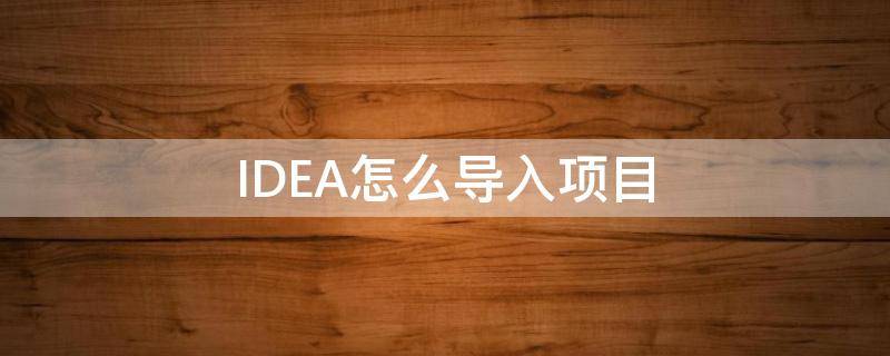 IDEA怎么导入项目（idea怎么导入项目并运行）