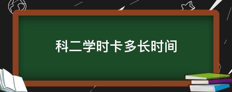 科二学时卡多长时间 c1科二学时卡多长时间