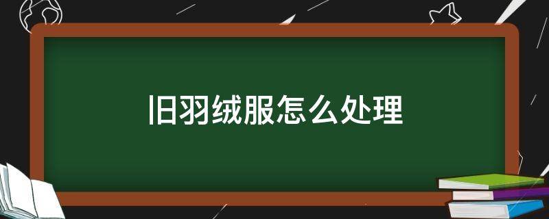 旧羽绒服怎么处理 破旧的羽绒服怎么处理