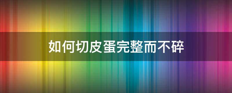 如何切皮蛋完整而不碎 如何切皮蛋不会碎