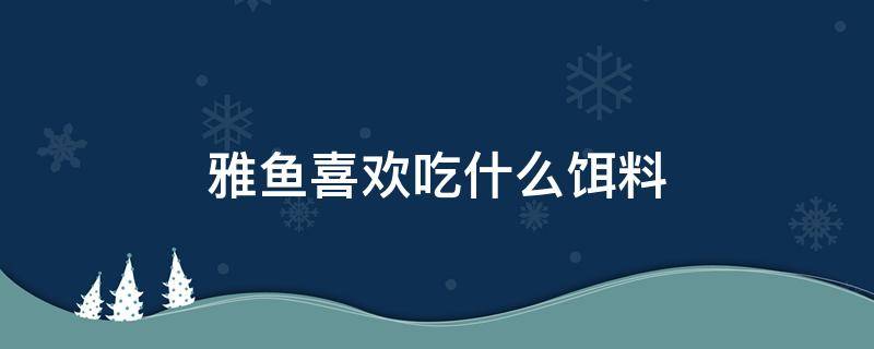 雅鱼喜欢吃什么饵料 雅鱼喜欢吃什么饲料