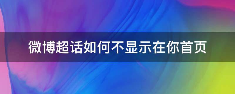 微博超话如何不显示在你首页 微博超话如何不显示在你首页 ios