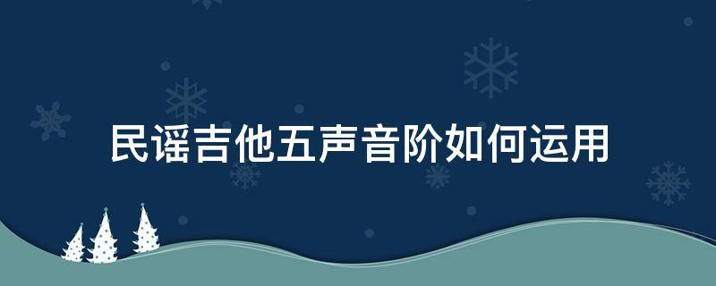 民谣吉他五声音阶如何运用（吉他五声音阶）