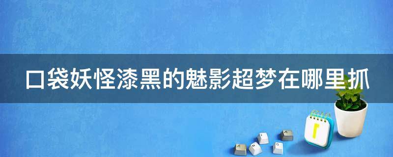 口袋妖怪漆黑的魅影超梦在哪里抓 口袋妖怪漆黑的魅影超梦在哪儿