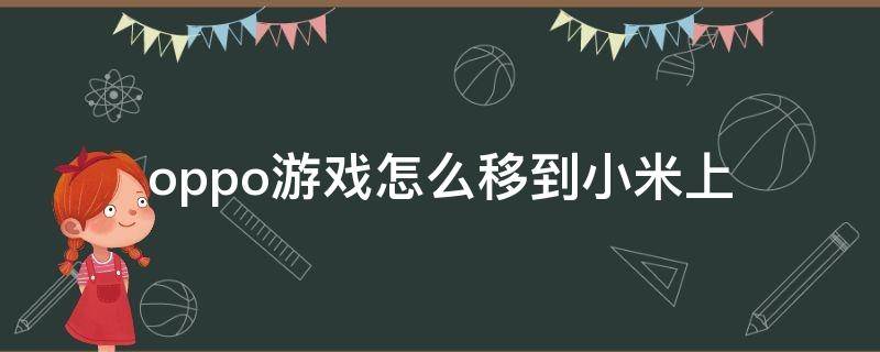 oppo游戏怎么移到小米上（怎么把小米手机的东西移到oppo手机上）