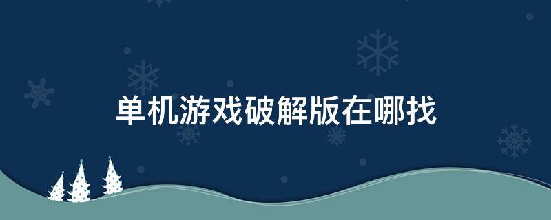 单机游戏破解版在哪找（破解单机游戏在哪里下载）