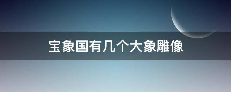 宝象国有几个大象雕像 宝象国几座大象雕像