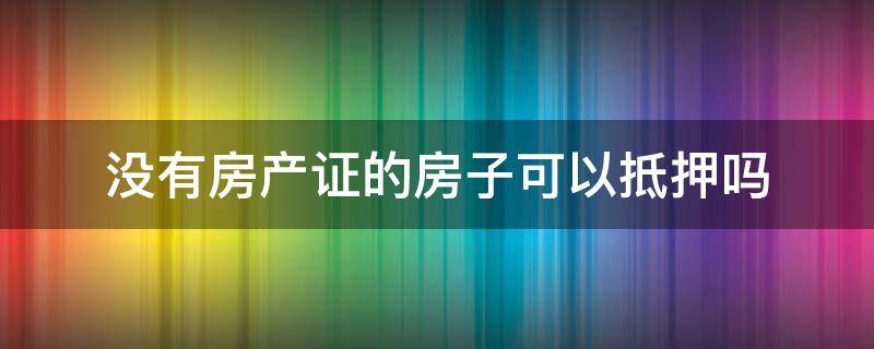 没有房产证的房子可以抵押吗（没有房产证的房子能抵押贷款吗）