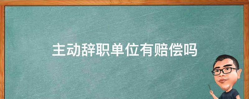 主动辞职单位有赔偿吗 主动辞职单位有赔偿吗和被辞退有什么区别