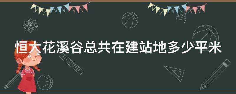 恒大花溪谷总共在建站地多少平米（恒大花溪谷位置有升值空间么）