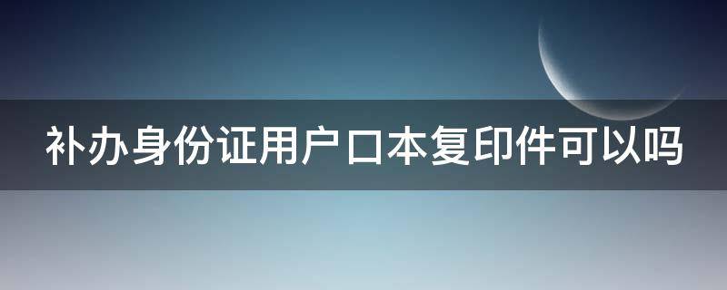 补办身份证用户口本复印件可以吗 身份证丢了,没有户口本可以补办吗