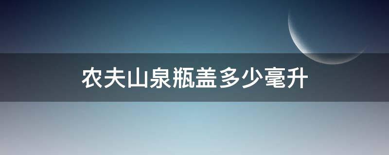 农夫山泉瓶盖多少毫升（一个农夫山泉瓶盖多少毫升）