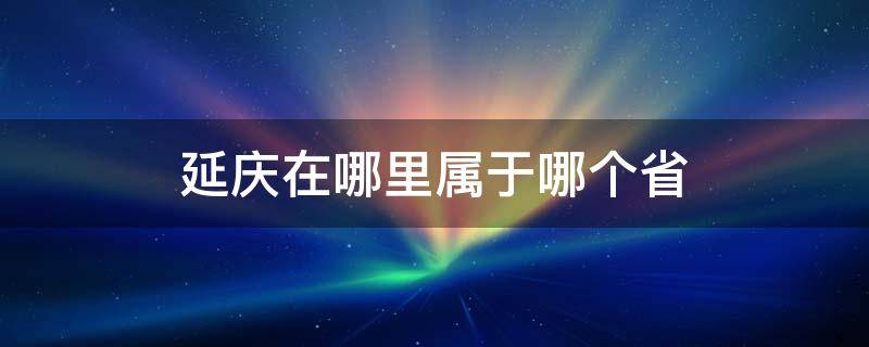 延庆在哪里属于哪个省 延庆属于哪个省份