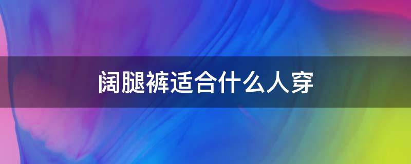 阔腿裤适合什么人穿（阔腿裤适合什么人穿 穿阔腿裤有什么禁忌）