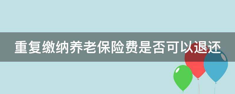 重复缴纳养老保险费是否可以退还（重复缴纳养老保险能退吗?）