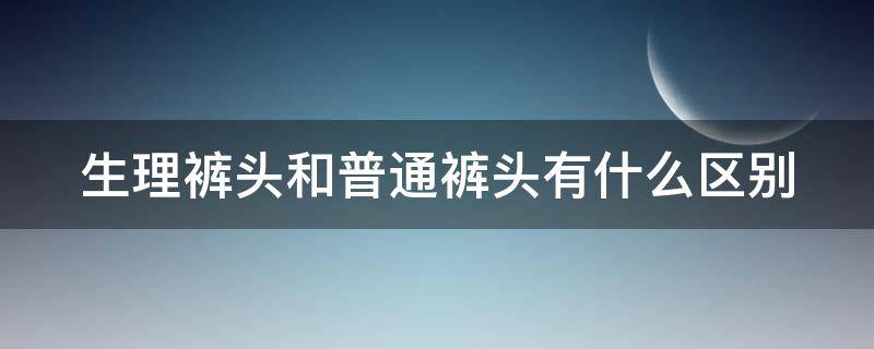 生理裤头和普通裤头有什么区别 生理裤是什么意思