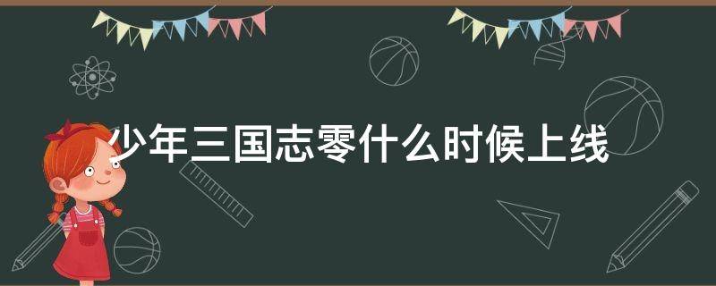 少年三国志零什么时候上线 少年三国志零每天几点更新