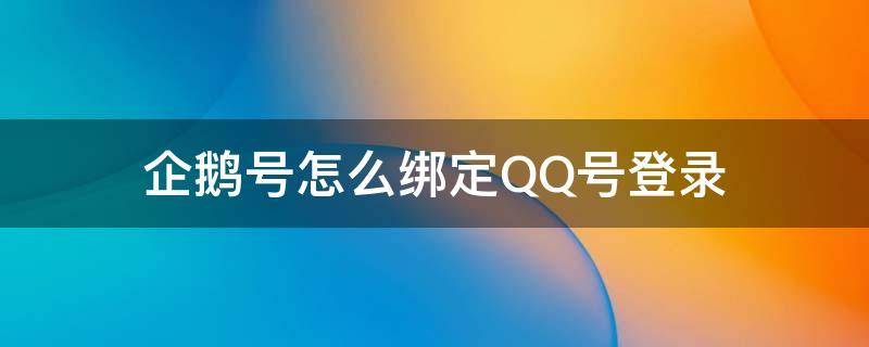 企鹅号怎么绑定QQ号登录（QQ怎样绑定企鹅号）