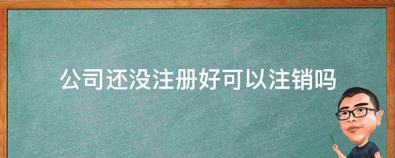 公司还没注册好可以注销吗 注册公司没注销会怎样