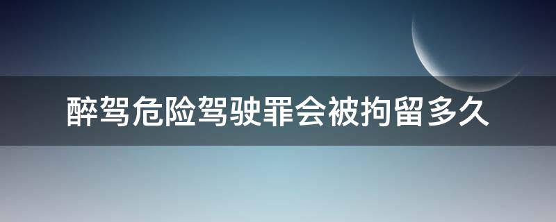 醉驾危险驾驶罪会被拘留多久 危险醉驾一般判刑多久