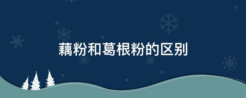 藕粉和葛根粉的区别 葛根粉与藕粉的区别