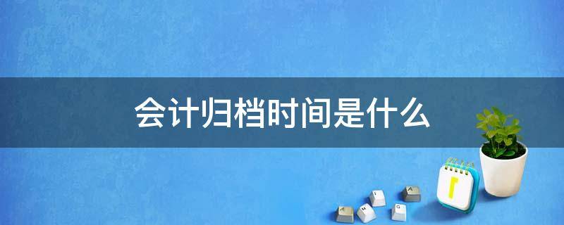 会计归档时间是什么 会计资料什么时候归档